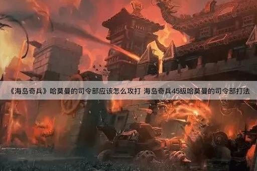 《海岛奇兵》哈莫曼的司令部应该怎么攻打 海岛奇兵45级哈莫曼的司令部打法