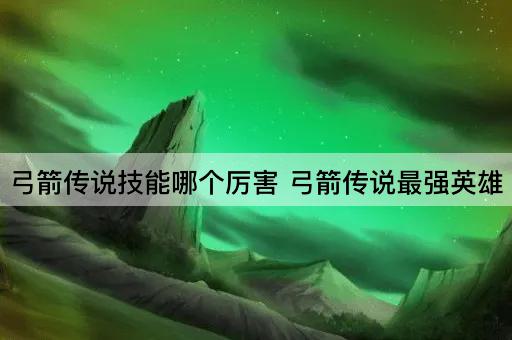 弓箭传说技能哪个厉害 弓箭传说最强英雄