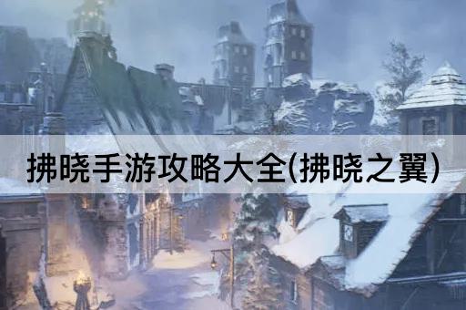 拂晓手游攻略大全(拂晓之翼)
