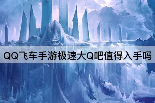 QQ飞车手游极速大Q吧值得入手吗
