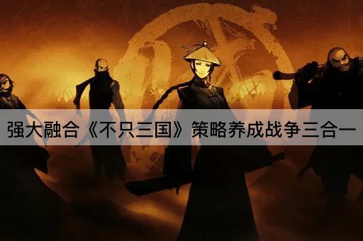 强大融合《不只三国》策略养成战争三合一