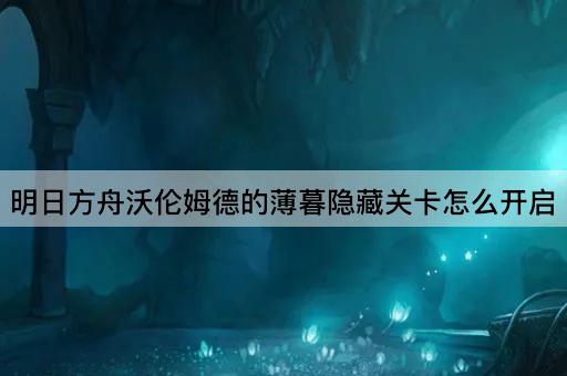 明日方舟沃伦姆德的薄暮隐藏关卡怎么开启