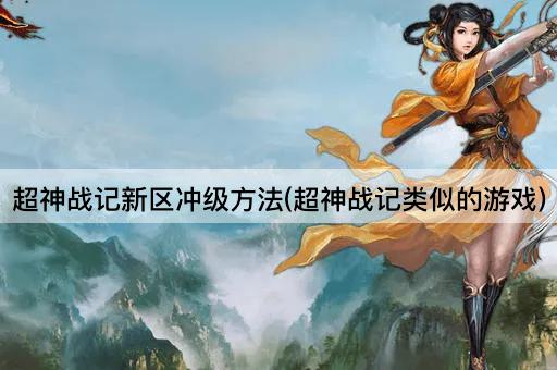 超神战记新区冲级方法(超神战记类似的游戏)
