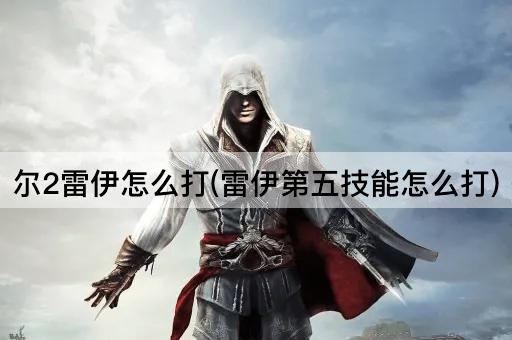 尔2雷伊怎么打(雷伊第五技能怎么打)