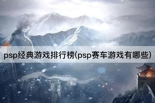 psp经典游戏排行榜(psp赛车游戏有哪些) psp经典游戏排行榜(psp赛车游戏有哪些)