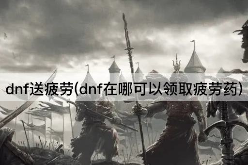 dnf送疲劳(dnf在哪可以领取疲劳药)