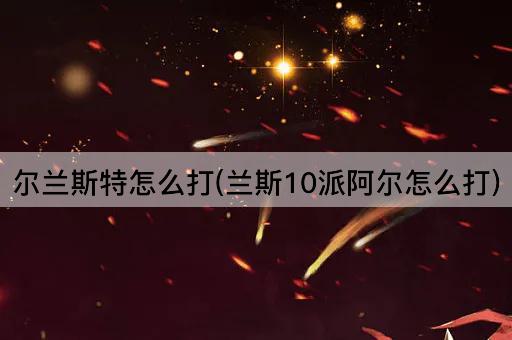 尔兰斯特怎么打(兰斯10派阿尔怎么打)