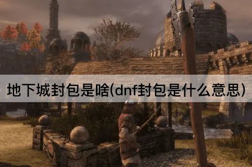 地下城封包是啥(dnf封包是什么意思)