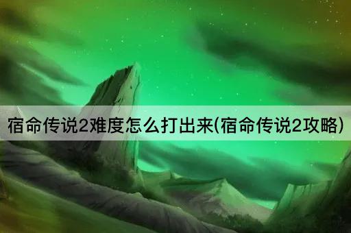 宿命传说2难度怎么打出来(宿命传说2攻略) 宿命传说2难度怎么打出来(宿命传说2攻略)