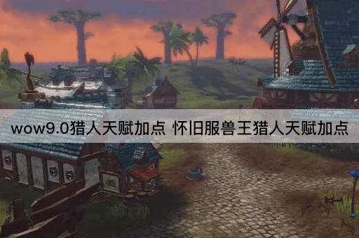 wow9.0猎人天赋加点 怀旧服兽王猎人天赋加点 wow9.0猎人天赋加点 怀旧服兽王猎人天赋加点