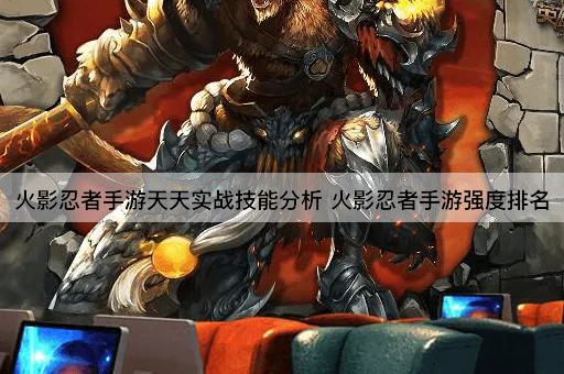 火影忍者手游天天实战技能分析 火影忍者手游强度排名