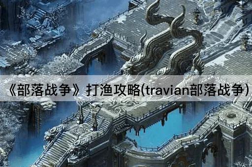 《部落战争》打渔攻略(travian部落战争)