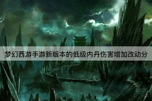 梦幻西游手游新版本的低级内丹伤害增加改动分