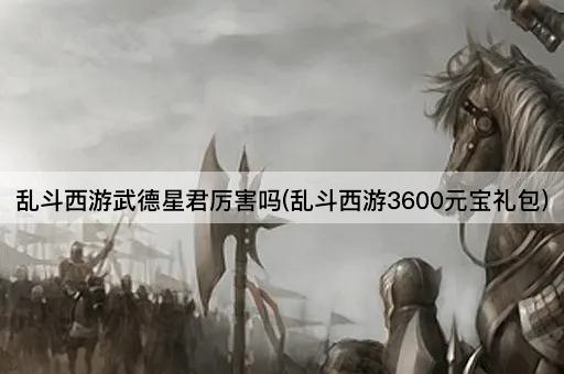乱斗西游武德星君厉害吗(乱斗西游3600元宝礼包)