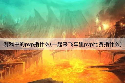游戏中的pvp指什么(一起来飞车里pvp比赛指什么)