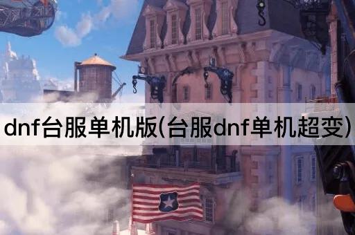 dnf台服单机版(台服dnf单机超变)