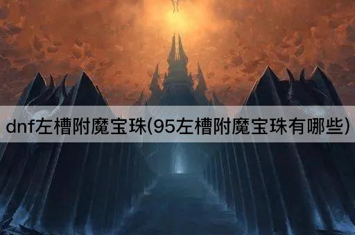 dnf左槽附魔宝珠(95左槽附魔宝珠有哪些) dnf左槽附魔宝珠(95左槽附魔宝珠有哪些)
