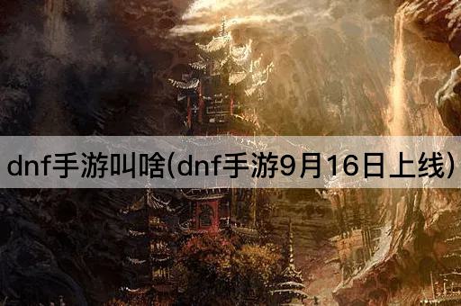 dnf手游叫啥(dnf手游9月16日上线)