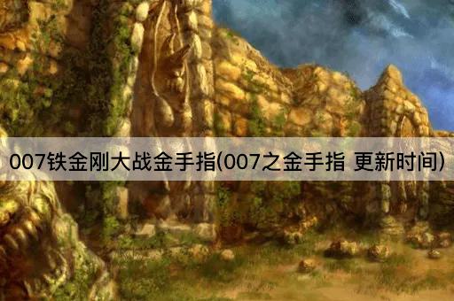 007铁金刚大战金手指(007之金手指 更新时间)