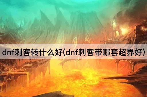 dnf刺客转什么好(dnf刺客带哪套超界好)