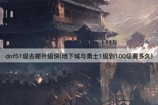 dnf51级去哪升级快(地下城与勇士1级到100级要多久)