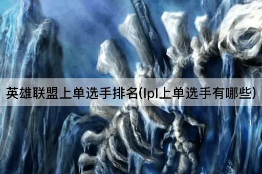 英雄联盟上单选手排名(lpl上单选手有哪些)