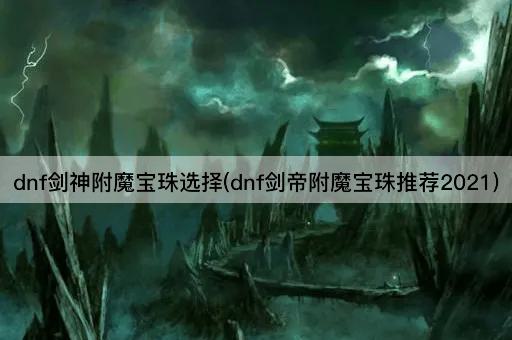 dnf剑神附魔宝珠选择(dnf剑帝附魔宝珠推荐2021)