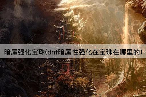 暗属强化宝珠(dnf暗属性强化在宝珠在哪里的)
