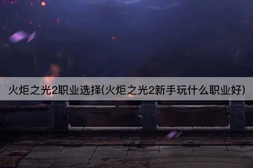 火炬之光2职业选择(火炬之光2新手玩什么职业好)