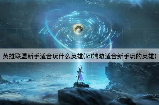 英雄联盟新手适合玩什么英雄(lol端游适合新手玩的英雄)