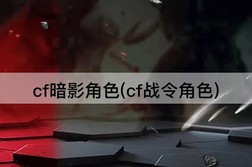 cf暗影角色(cf战令角色)