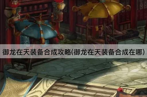 御龙在天装备合成攻略(御龙在天装备合成在哪)