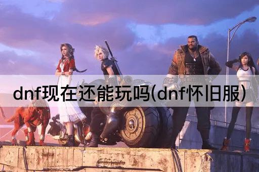 dnf现在还能玩吗(dnf怀旧服)