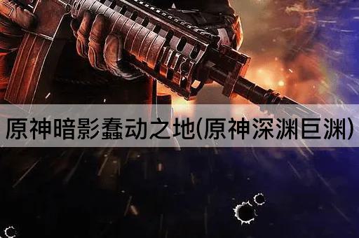 原神暗影蠢动之地(原神深渊巨渊)