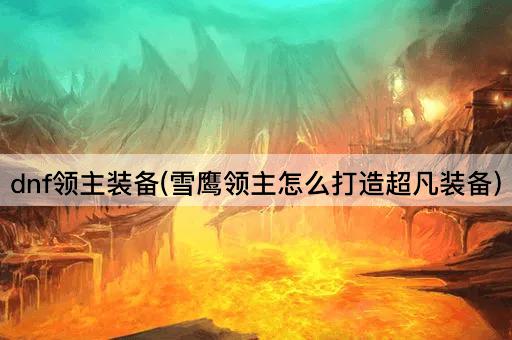 dnf领主装备(雪鹰领主怎么打造超凡装备)