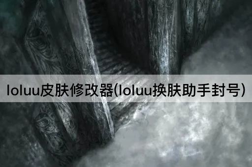 loluu皮肤修改器(loluu换肤助手封号)