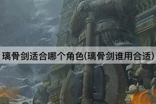 璃骨剑适合哪个角色(璃骨剑谁用合适)