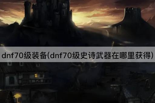 dnf70级装备(dnf70级史诗武器在哪里获得)