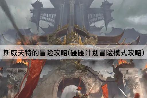 斯威夫特的冒险攻略(碰碰计划冒险模式攻略)