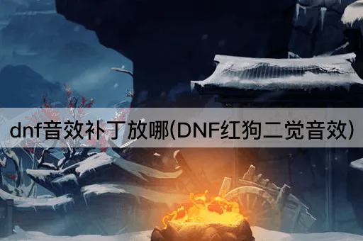 dnf音效补丁放哪(DNF红狗二觉音效)