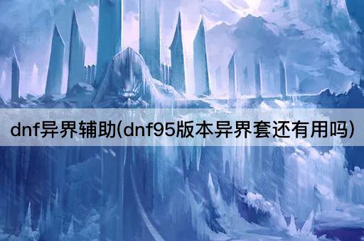 dnf异界辅助(dnf95版本异界套还有用吗)