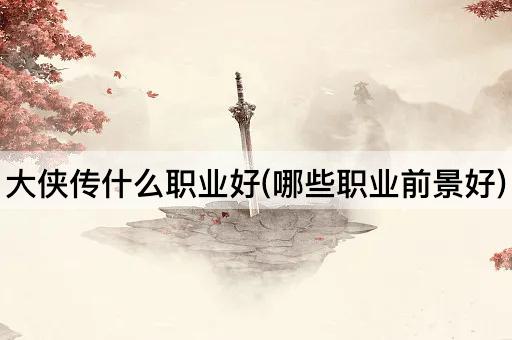 大侠传什么职业好(哪些职业前景好)