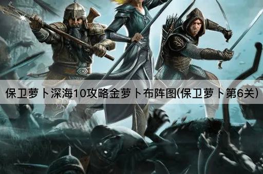 保卫萝卜深海10攻略金萝卜布阵图(保卫萝卜第6关)