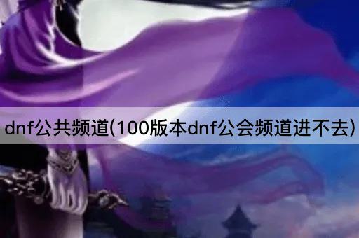 dnf公共频道(100版本dnf公会频道进不去)
