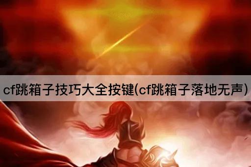 cf跳箱子技巧大全按键(cf跳箱子落地无声)