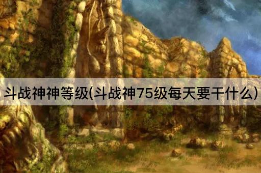 斗战神神等级(斗战神75级每天要干什么)