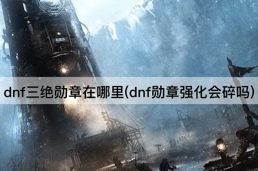dnf三绝勋章在哪里(dnf勋章强化会碎吗)