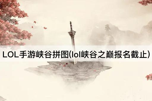 LOL手游峡谷拼图(lol峡谷之巅报名截止)