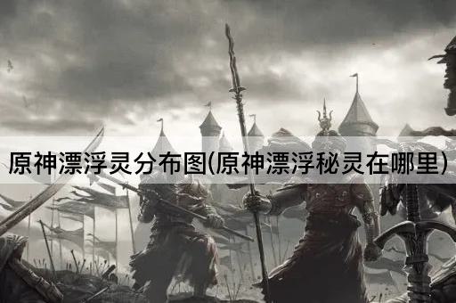 原神漂浮灵分布图(原神漂浮秘灵在哪里)