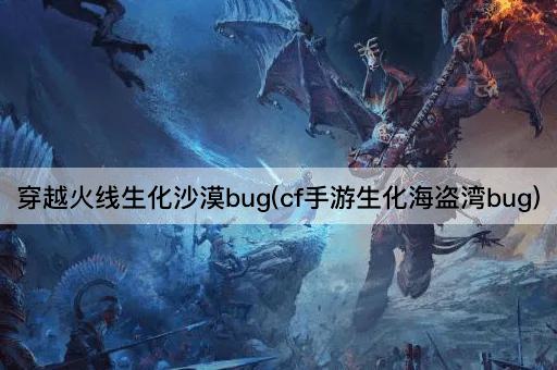 穿越火线生化沙漠bug(cf手游生化海盗湾bug)
